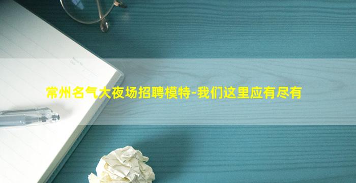 常州名气大夜场招聘模特-我们这里应有尽有