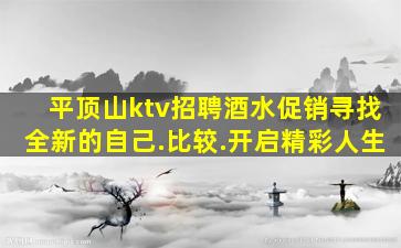 平顶山ktv招聘酒水促销寻找全新的自己.比较.开启精彩人生