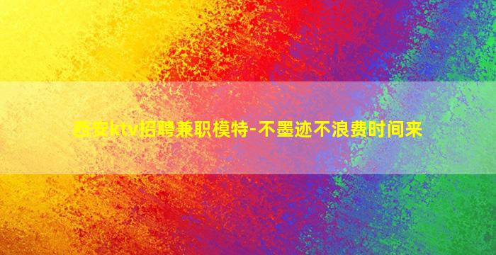 西安ktv招聘兼职模特-不墨迹不浪费时间来